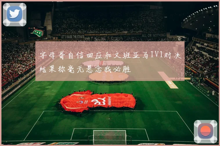字母哥自信回应和文班亚马1V1对决结果称毫无悬念我必胜