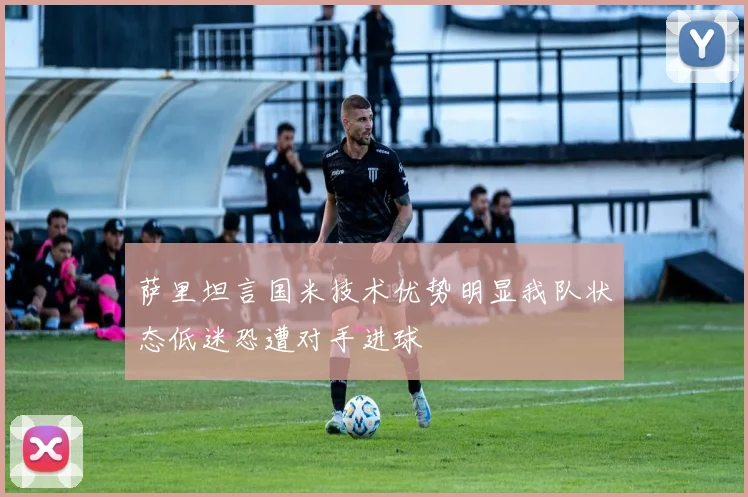 萨里坦言国米技术优势明显我队状态低迷恐遭对手进球