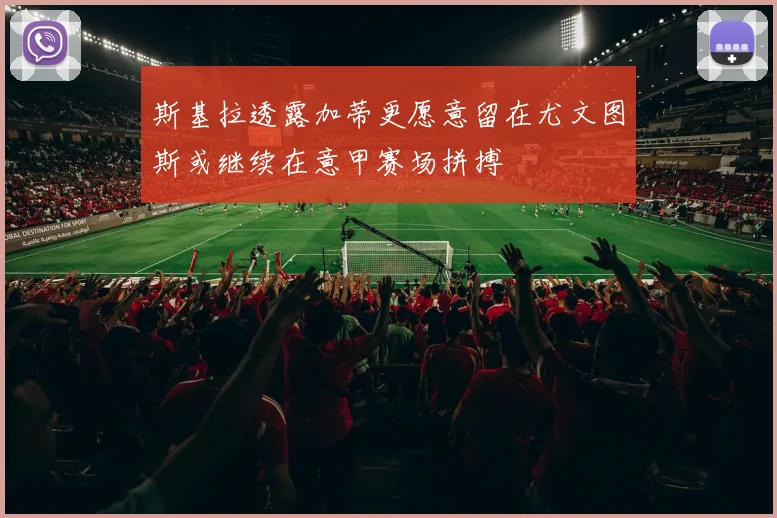 斯基拉透露加蒂更愿意留在尤文图斯或继续在意甲赛场拼搏