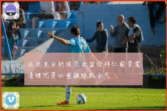 法尔克分析埃贝尔留任拜仁前景需清理冗员以重振球队士气