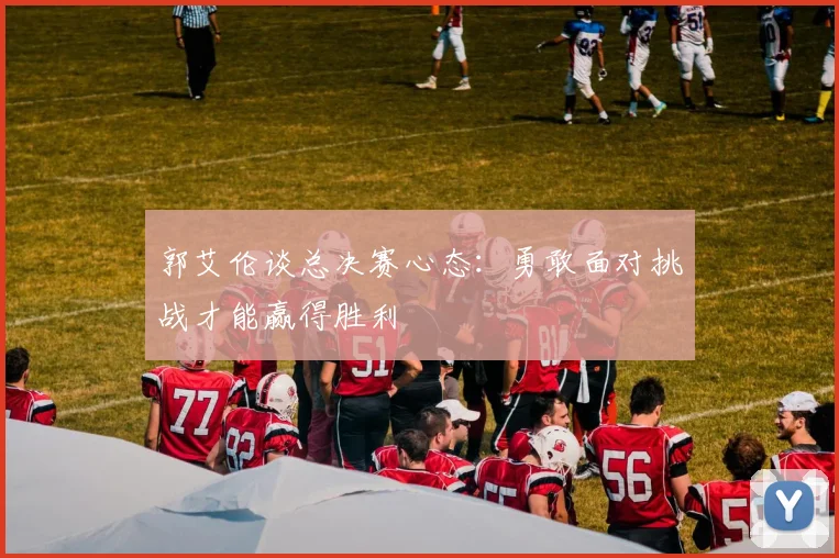 郭艾伦谈总决赛心态：勇敢面对挑战才能赢得胜利