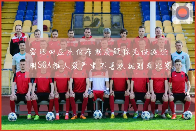雷记回应杰伦布朗质疑称无证据证明SGA推人最严重不喜欢就别看比赛