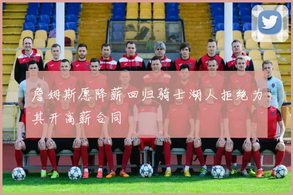 詹姆斯愿降薪回归骑士湖人拒绝为其开高薪合同