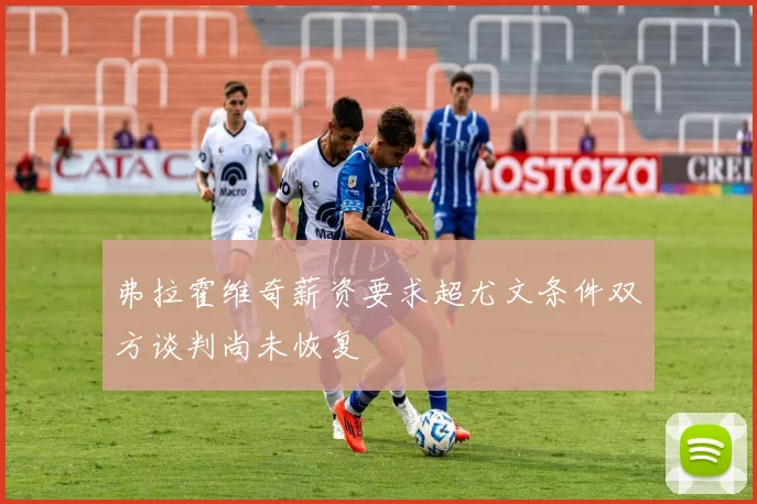 弗拉霍维奇薪资要求超尤文条件双方谈判尚未恢复