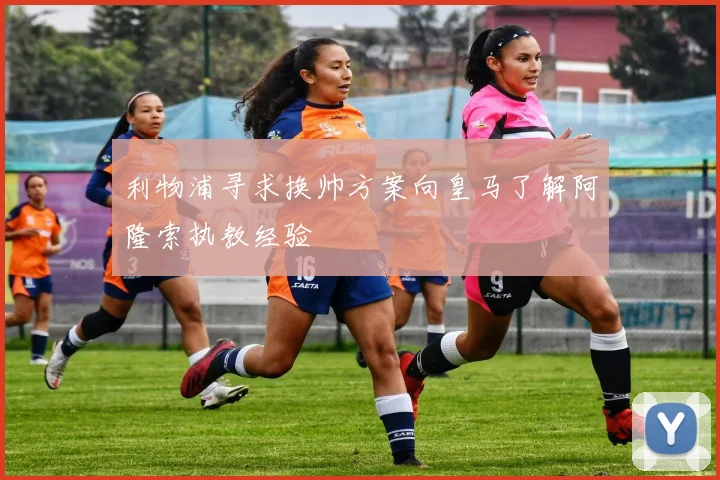 利物浦寻求换帅方案向皇马了解阿隆索执教经验