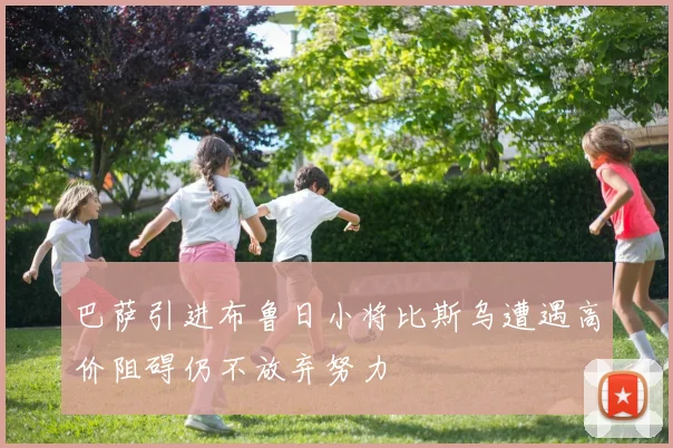 巴萨引进布鲁日小将比斯乌遭遇高价阻碍仍不放弃努力