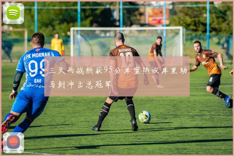 三天两战斩获95分库蜜热议库里助马刺冲击总冠军