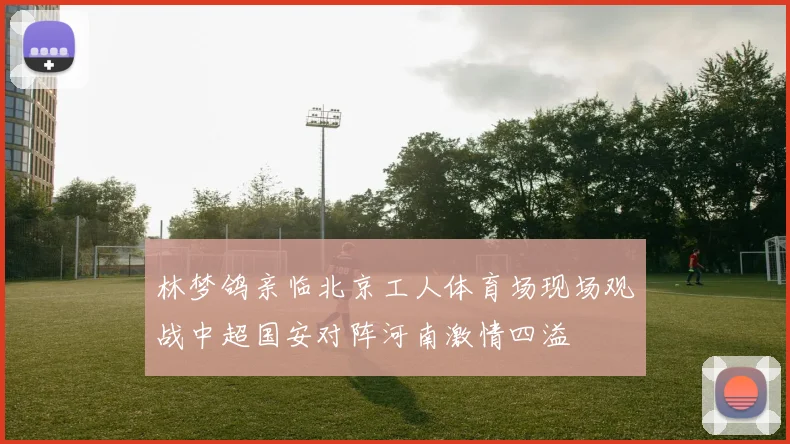 林梦鸽亲临北京工人体育场现场观战中超国安对阵河南激情四溢