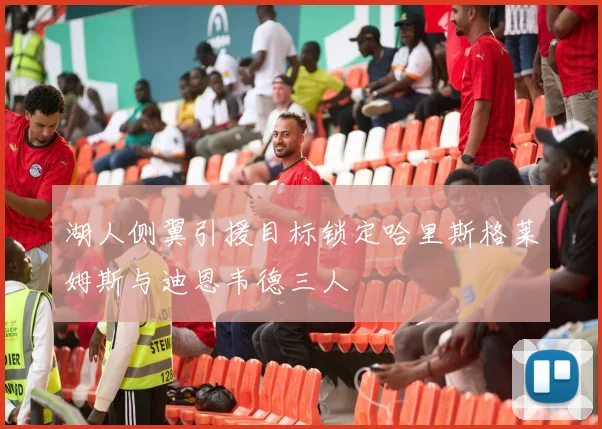 湖人侧翼引援目标锁定哈里斯格莱姆斯与迪恩韦德三人