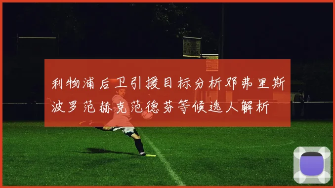 利物浦后卫引援目标分析邓弗里斯波罗范赫克范德芬等候选人解析