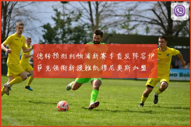 德转预测利物浦新赛季首发阵容伊萨克领衔新援雅凯穆尼奥斯加盟